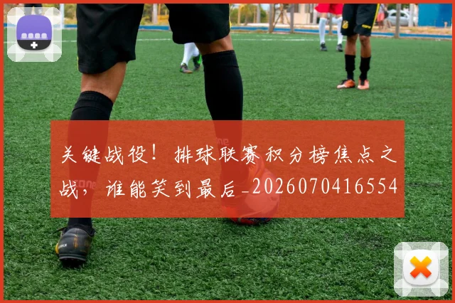 关键战役！排球联赛积分榜焦点之战，谁能笑到最后_20260704165548_20260718004724