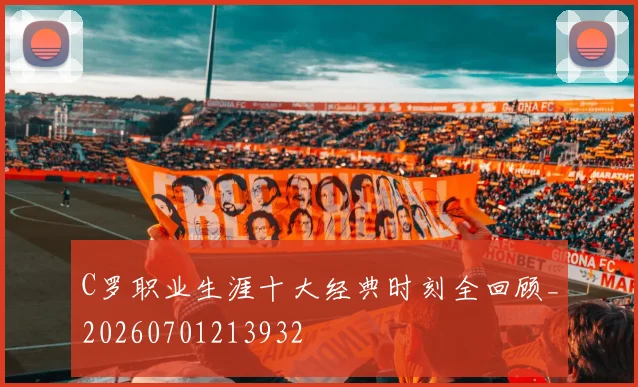 C罗职业生涯十大经典时刻全回顾_20260701213932