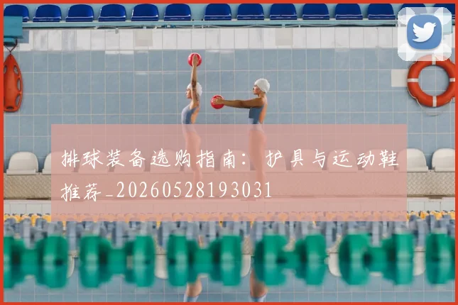 排球装备选购指南：护具与运动鞋推荐_20260528193031