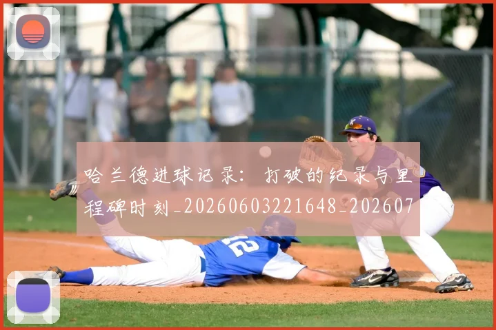 哈兰德进球记录：打破的纪录与里程碑时刻_20260603221648_20260723171031