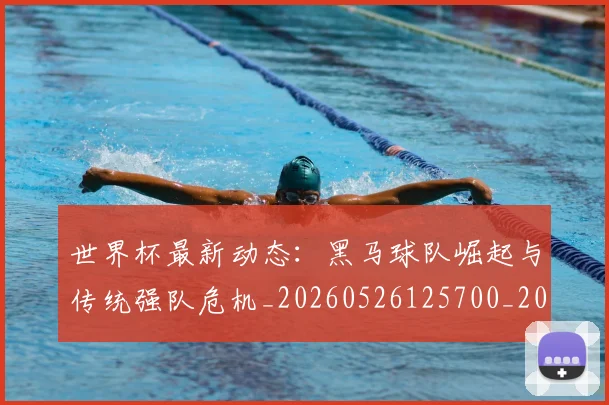 世界杯最新动态：黑马球队崛起与传统强队危机_20260526125700_20260702174403_20260715191646