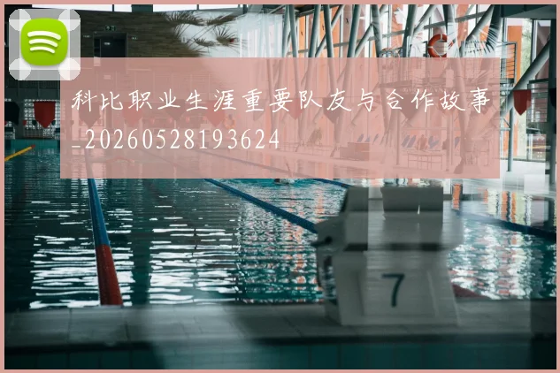 科比职业生涯重要队友与合作故事_20260528193624