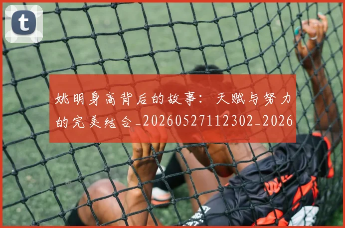 姚明身高背后的故事：天赋与努力的完美结合_20260527112302_20260703233103