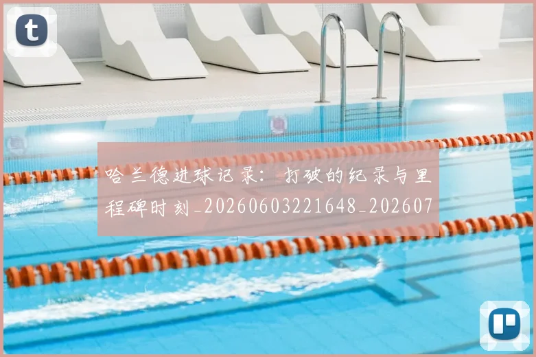 哈兰德进球记录：打破的纪录与里程碑时刻_20260603221648_20260723171031