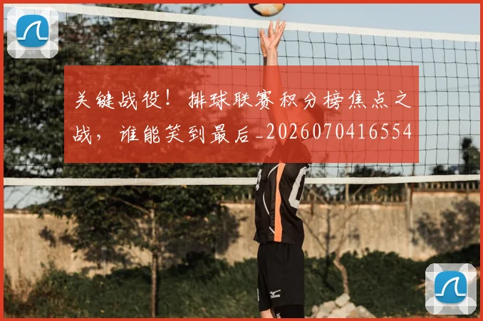 关键战役！排球联赛积分榜焦点之战，谁能笑到最后_20260704165548_20260718004724