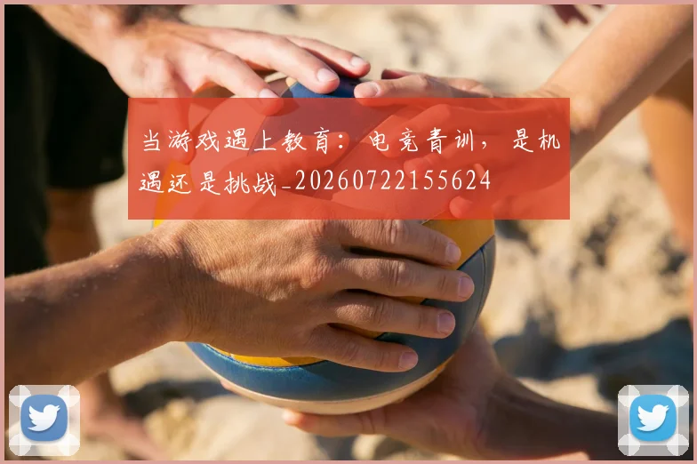 当游戏遇上教育：电竞青训，是机遇还是挑战_20260722155624