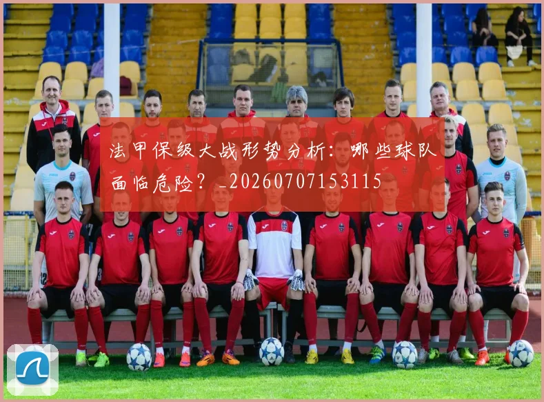法甲保级大战形势分析：哪些球队面临危险？_20260707153115