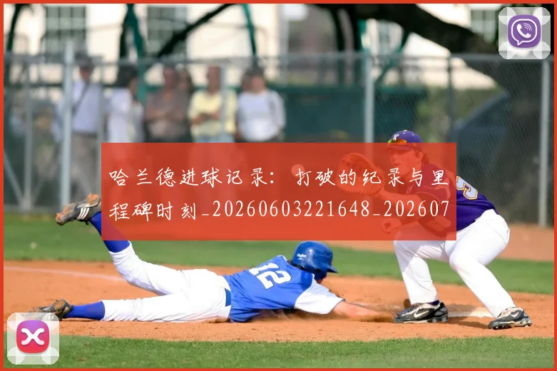 哈兰德进球记录：打破的纪录与里程碑时刻_20260603221648_20260704170530