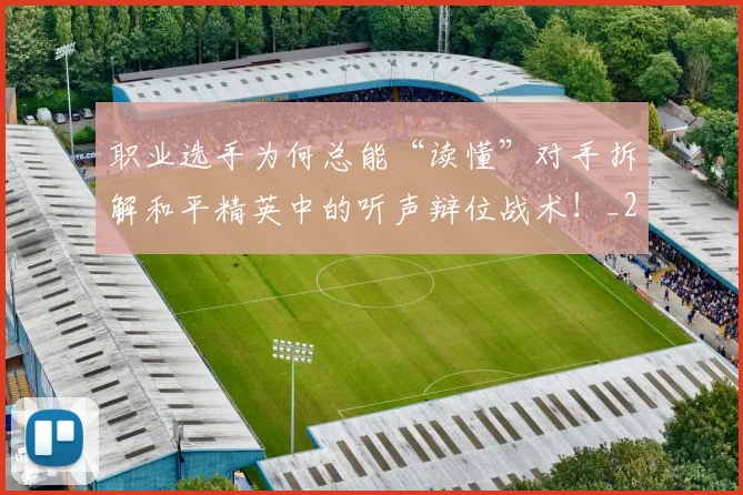 职业选手为何总能“读懂”对手拆解和平精英中的听声辩位战术!_20260710004128