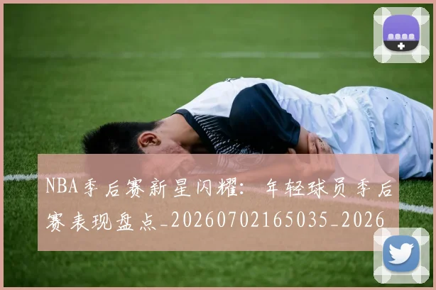 NBA季后赛新星闪耀：年轻球员季后赛表现盘点_20260702165035_20260714211816