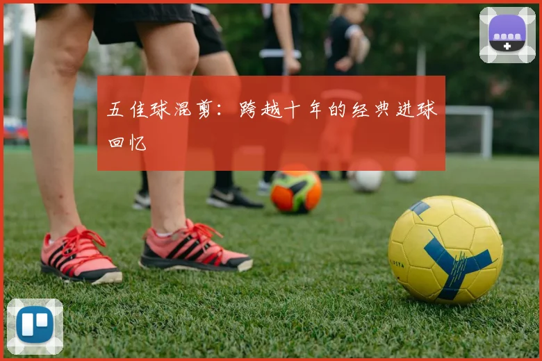 五佳球混剪：跨越十年的经典进球回忆