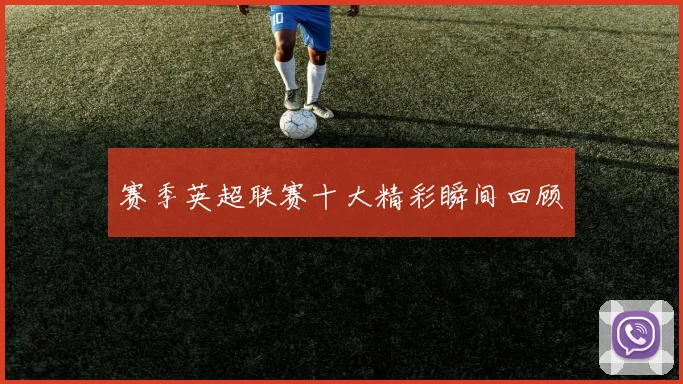 赛季英超联赛十大精彩瞬间回顾