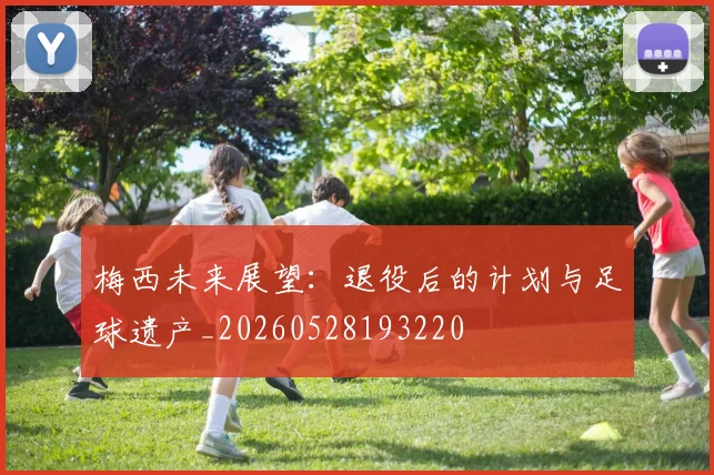 梅西未来展望：退役后的计划与足球遗产_20260528193220