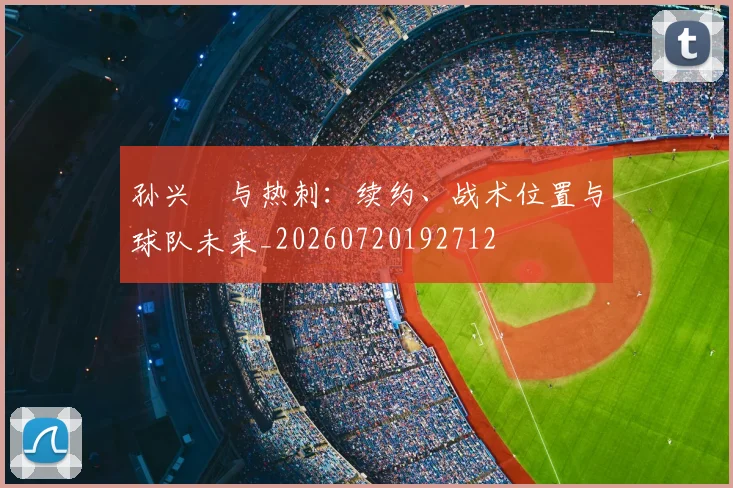 孙兴慜与热刺：续约、战术位置与球队未来_20260720192712