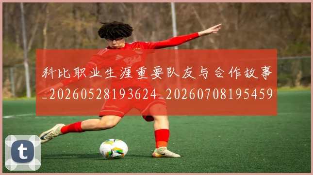 科比职业生涯重要队友与合作故事_20260528193624_20260708195459_20260802165810