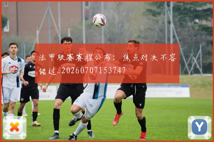 法甲联赛赛程公布：焦点对决不容错过_20260707153747