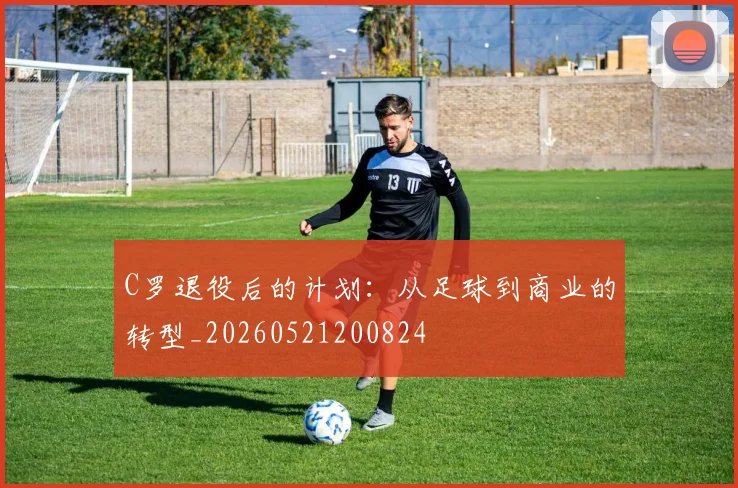 C罗退役后的计划：从足球到商业的转型_20260521200824