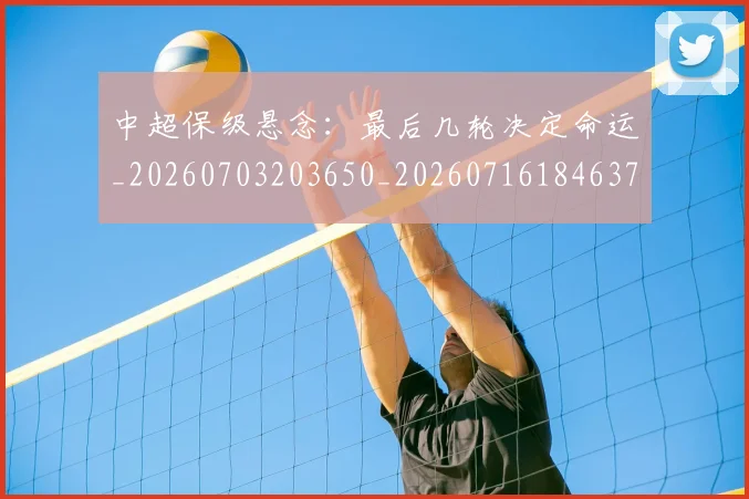 中超保级悬念：最后几轮决定命运_20260703203650_20260716184637