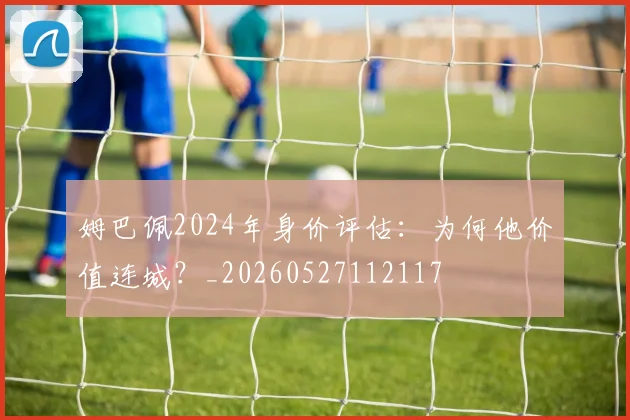 姆巴佩2024年身价评估：为何他价值连城？_20260527112117
