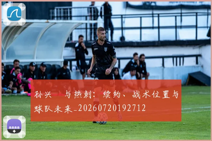 孙兴慜与热刺：续约、战术位置与球队未来_20260720192712