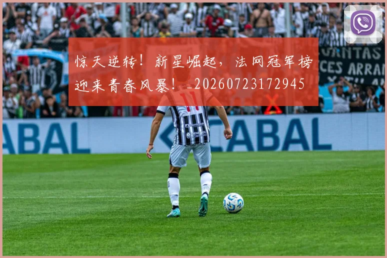 惊天逆转！新星崛起，法网冠军榜迎来青春风暴！_20260723172945