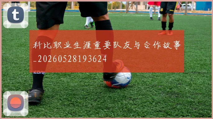 科比职业生涯重要队友与合作故事_20260528193624