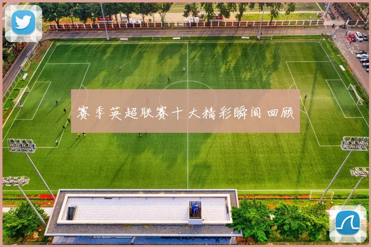 赛季英超联赛十大精彩瞬间回顾