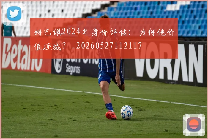 姆巴佩2024年身价评估：为何他价值连城？_20260527112117