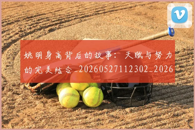 姚明身高背后的故事：天赋与努力的完美结合_20260527112302_20260703233103