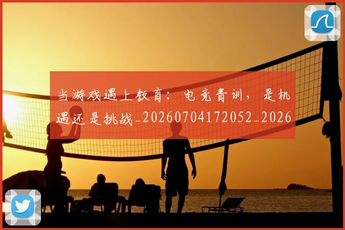 当游戏遇上教育：电竞青训，是机遇还是挑战_20260704172052_20260722155625