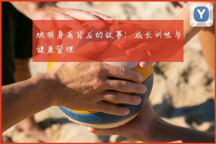 姚明身高背后的故事：成长训练与健康管理