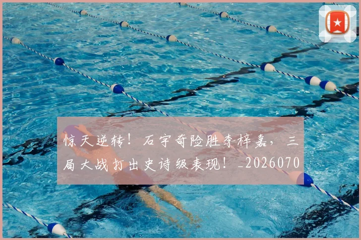 惊天逆转！石宇奇险胜李梓嘉，三局大战打出史诗级表现！_20260704174343_20260723172948