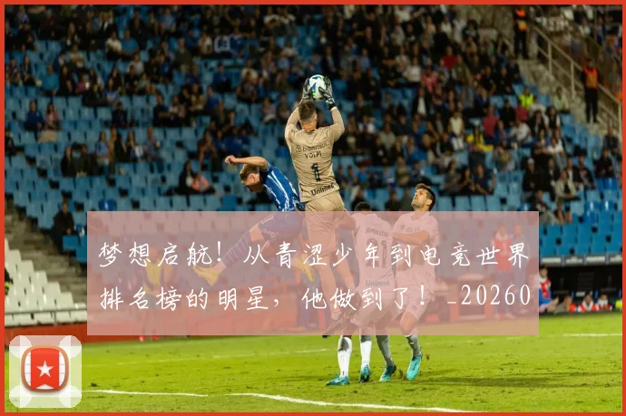 梦想启航！从青涩少年到电竞世界排名榜的明星，他做到了！_20260731183024