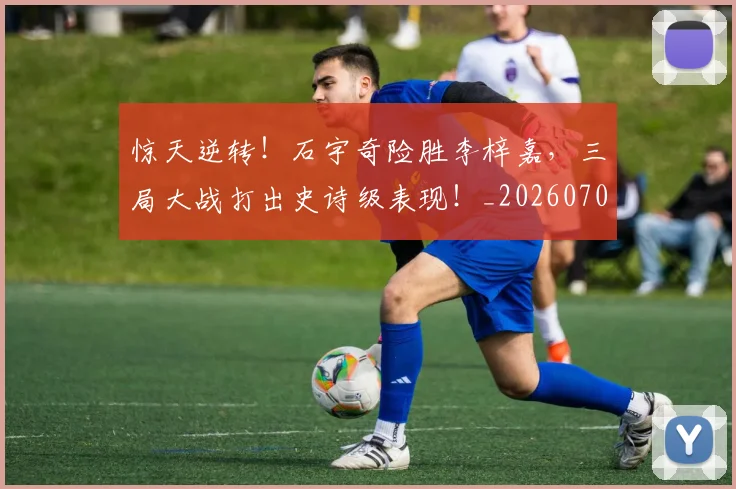 惊天逆转！石宇奇险胜李梓嘉，三局大战打出史诗级表现！_20260704174343_20260723172948