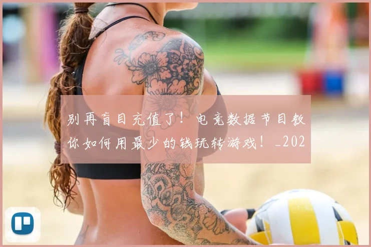 别再盲目充值了！电竞数据节目教你如何用最少的钱玩转游戏！_20260703220446