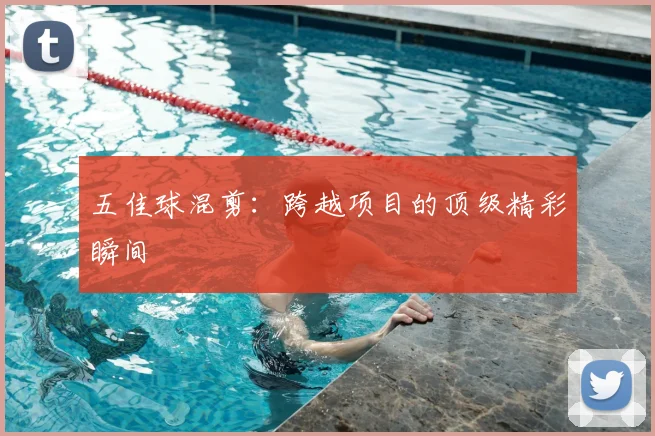 五佳球混剪：跨越项目的顶级精彩瞬间