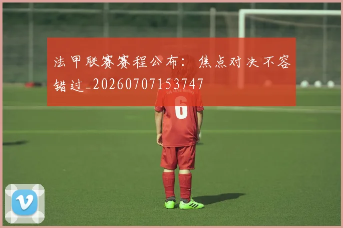 法甲联赛赛程公布：焦点对决不容错过_20260707153747