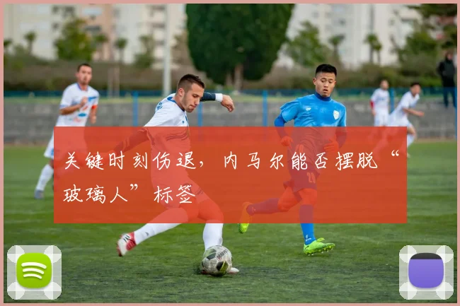 关键时刻伤退，内马尔能否摆脱“玻璃人”标签