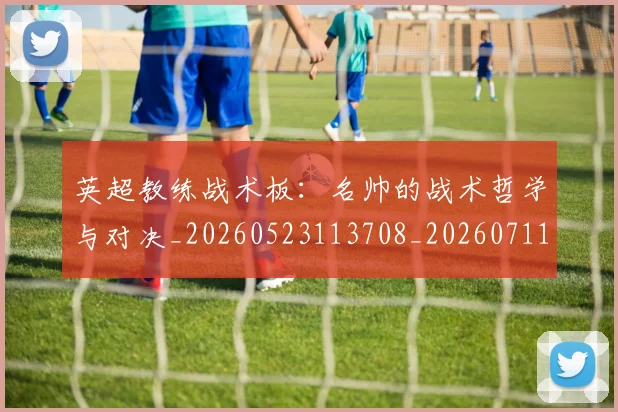 英超教练战术板：名帅的战术哲学与对决_20260523113708_20260711201410