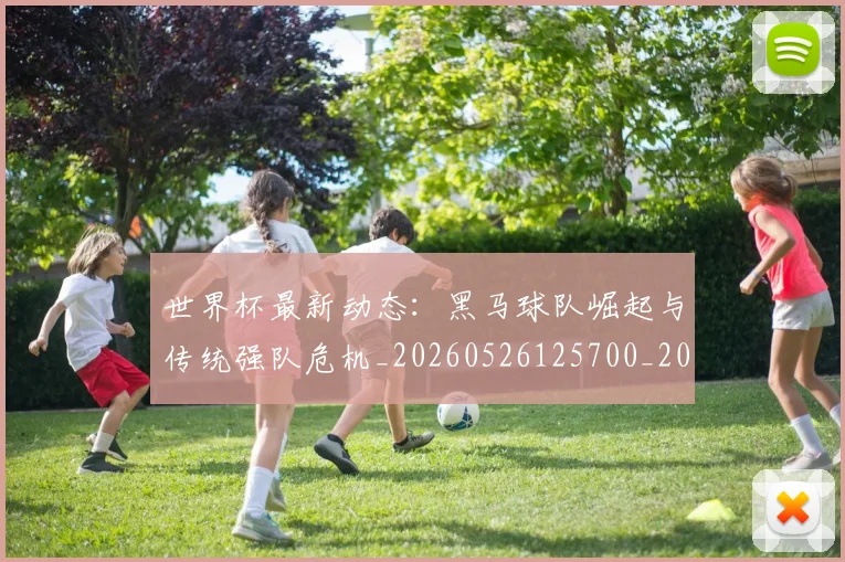 世界杯最新动态：黑马球队崛起与传统强队危机_20260526125700_20260702174403_20260715191646