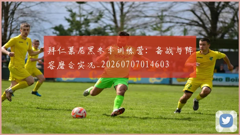 拜仁慕尼黑冬季训练营：备战与阵容磨合实况_20260707014603