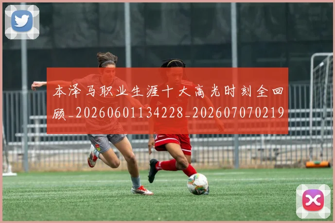 本泽马职业生涯十大高光时刻全回顾_20260601134228_20260707021941