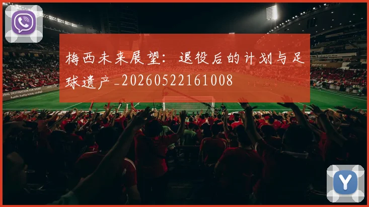 梅西未来展望：退役后的计划与足球遗产_20260522161008