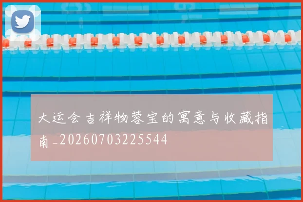大运会吉祥物蓉宝的寓意与收藏指南_20260703225544