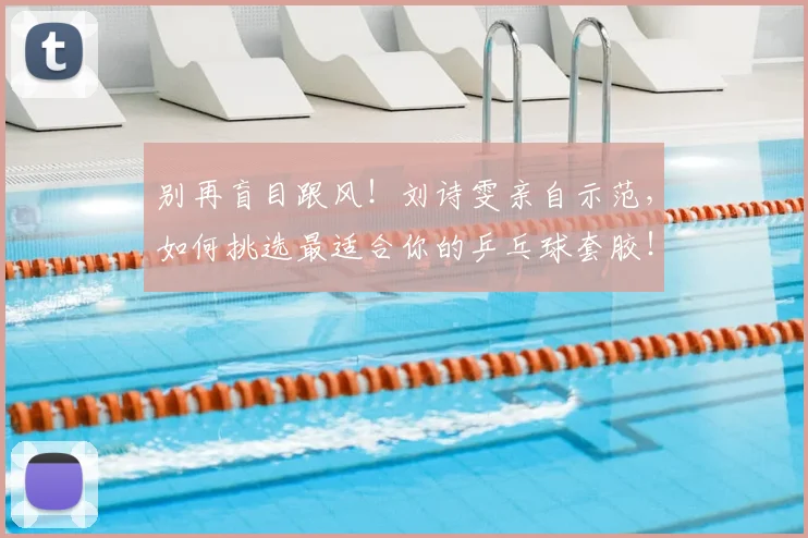 别再盲目跟风!刘诗雯亲自示范,如何挑选最适合你的乒乓球套胶!_20260703220449