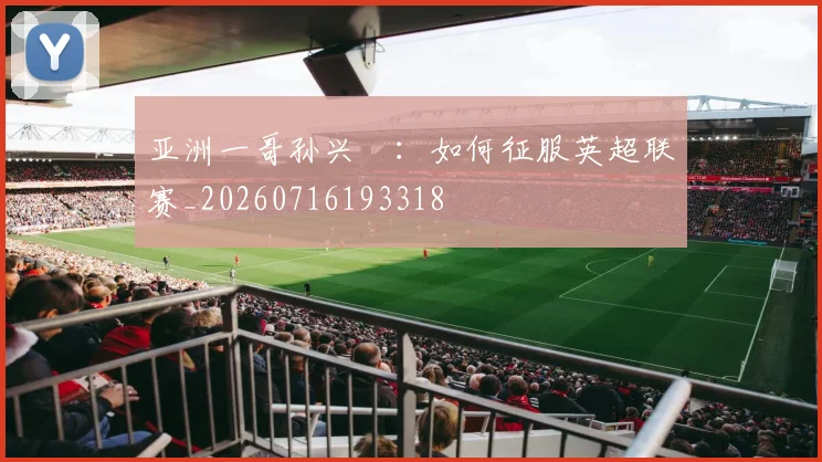 亚洲一哥孙兴慜：如何征服英超联赛_20260716193318