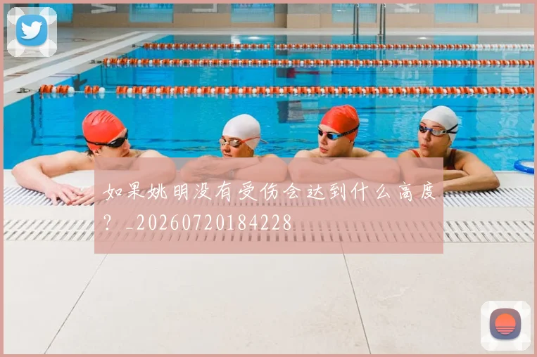 如果姚明没有受伤会达到什么高度？_20260720184228