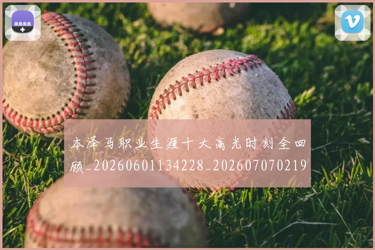 本泽马职业生涯十大高光时刻全回顾_20260601134228_20260707021941