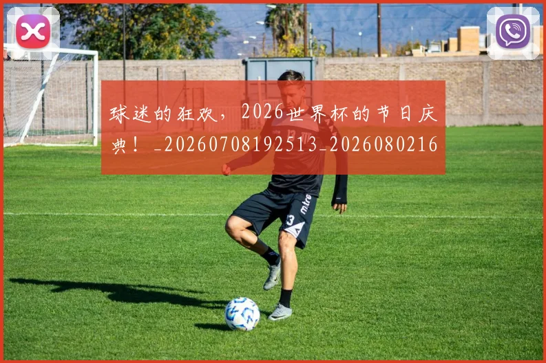 球迷的狂欢，2026世界杯的节日庆典！_20260708192513_20260802161421