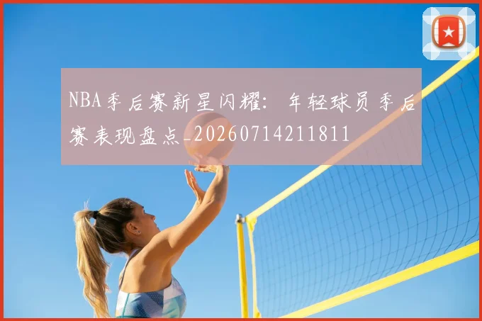 NBA季后赛新星闪耀：年轻球员季后赛表现盘点_20260714211811